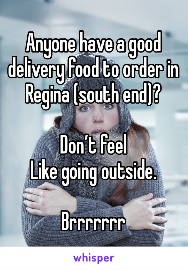Anyone have a good delivery food to order in Regina (south end)?    

Don’t feel
Like going outside.  

Brrrrrrr