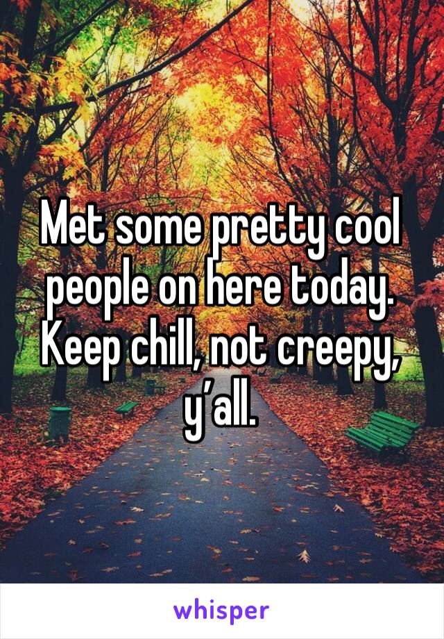 Met some pretty cool people on here today. Keep chill, not creepy, y’all. 