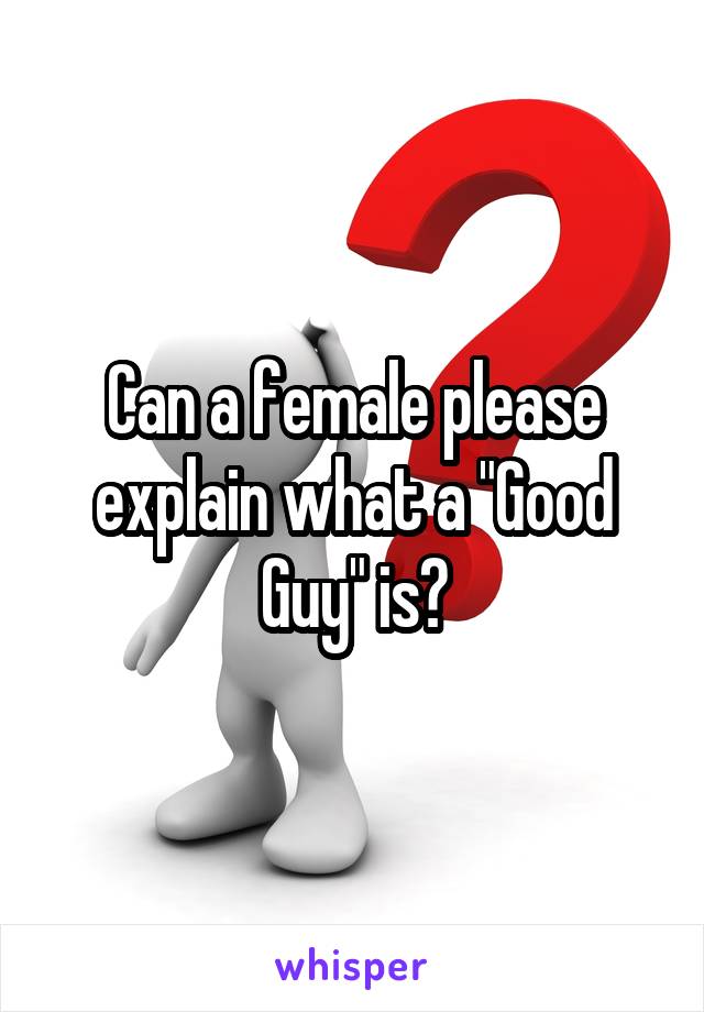 Can a female please explain what a "Good Guy" is?