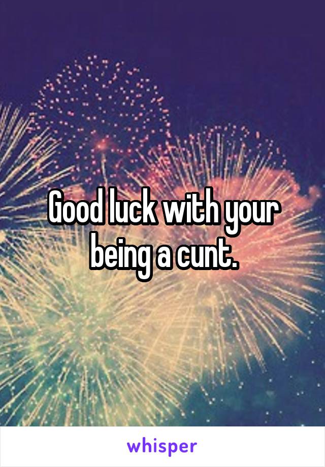 Good luck with your being a cunt.