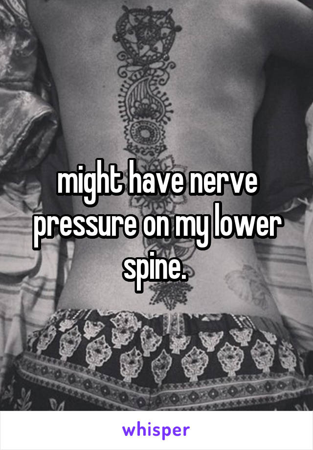might have nerve pressure on my lower spine. 