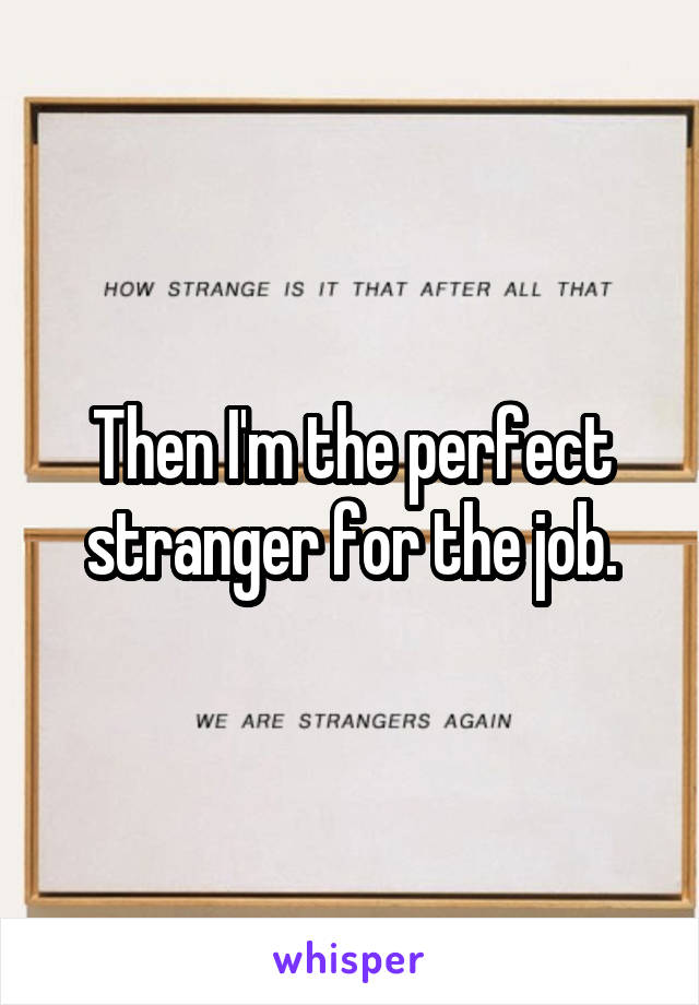 Then I'm the perfect stranger for the job.