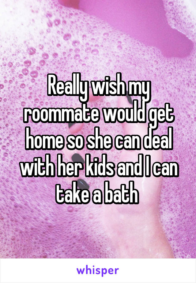 Really wish my roommate would get home so she can deal with her kids and I can take a bath 