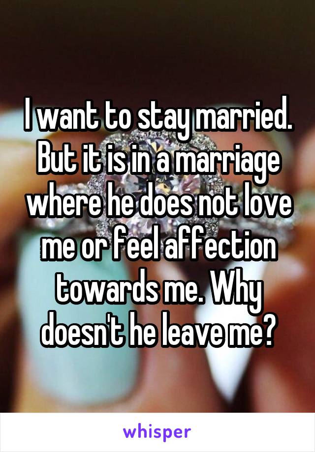 I want to stay married. But it is in a marriage where he does not love me or feel affection towards me. Why doesn't he leave me?