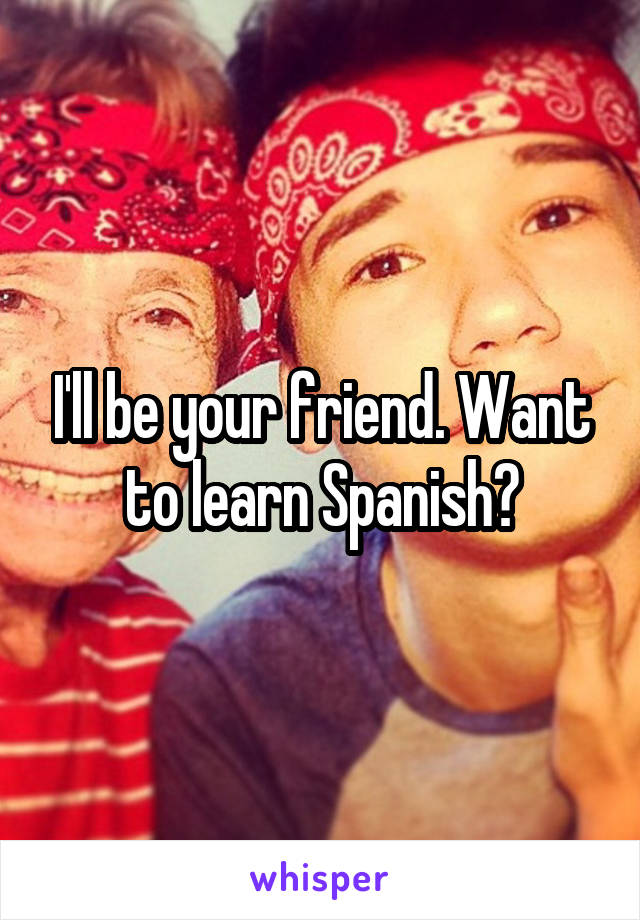 I'll be your friend. Want to learn Spanish?