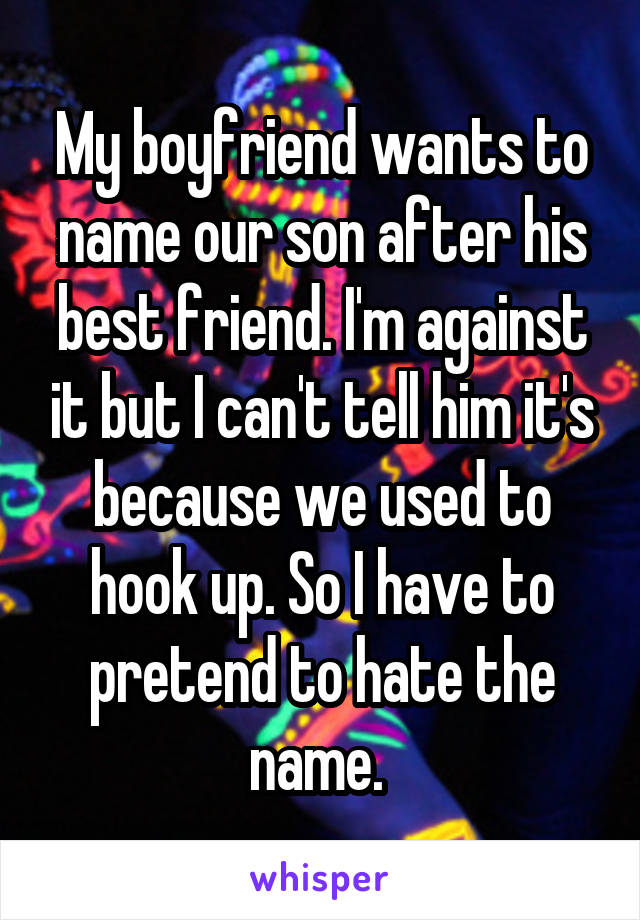 My boyfriend wants to name our son after his best friend. I'm against it but I can't tell him it's because we used to hook up. So I have to pretend to hate the name. 