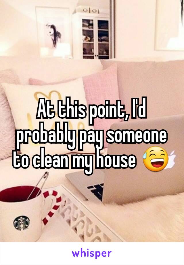 At this point, I'd probably pay someone to clean my house 😅
