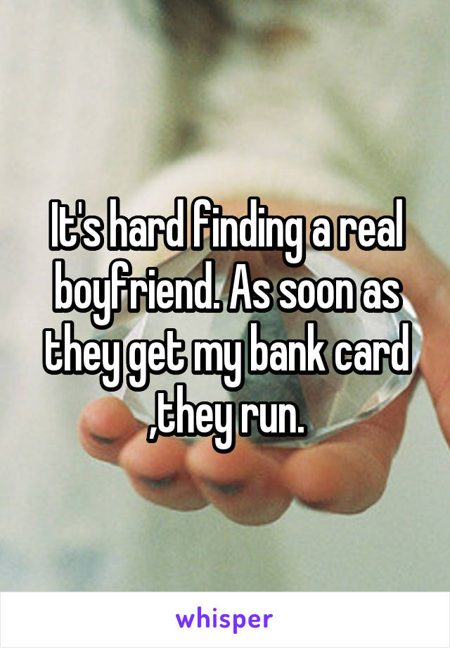 It's hard finding a real boyfriend. As soon as they get my bank card ,they run.