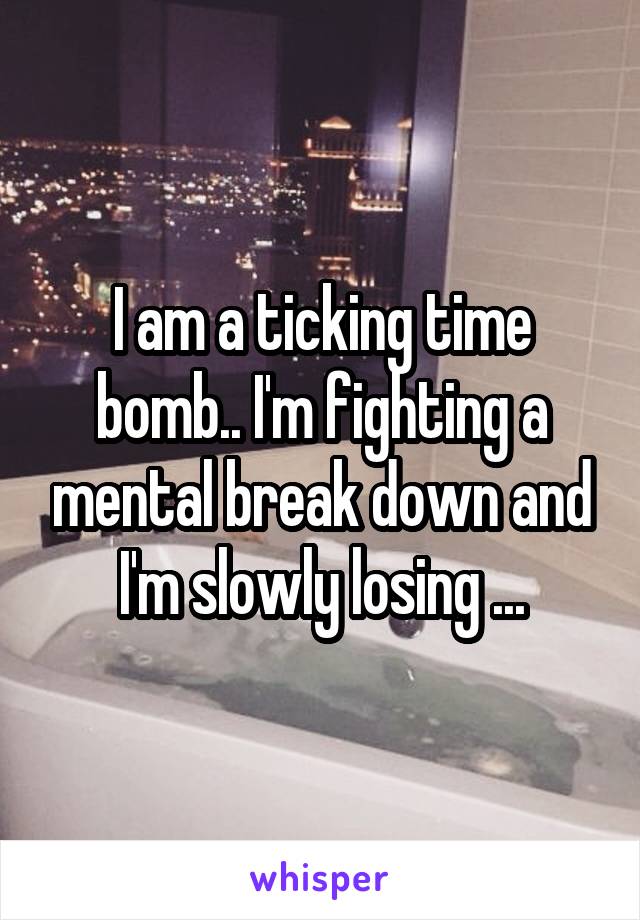 I am a ticking time bomb.. I'm fighting a mental break down and I'm slowly losing ...