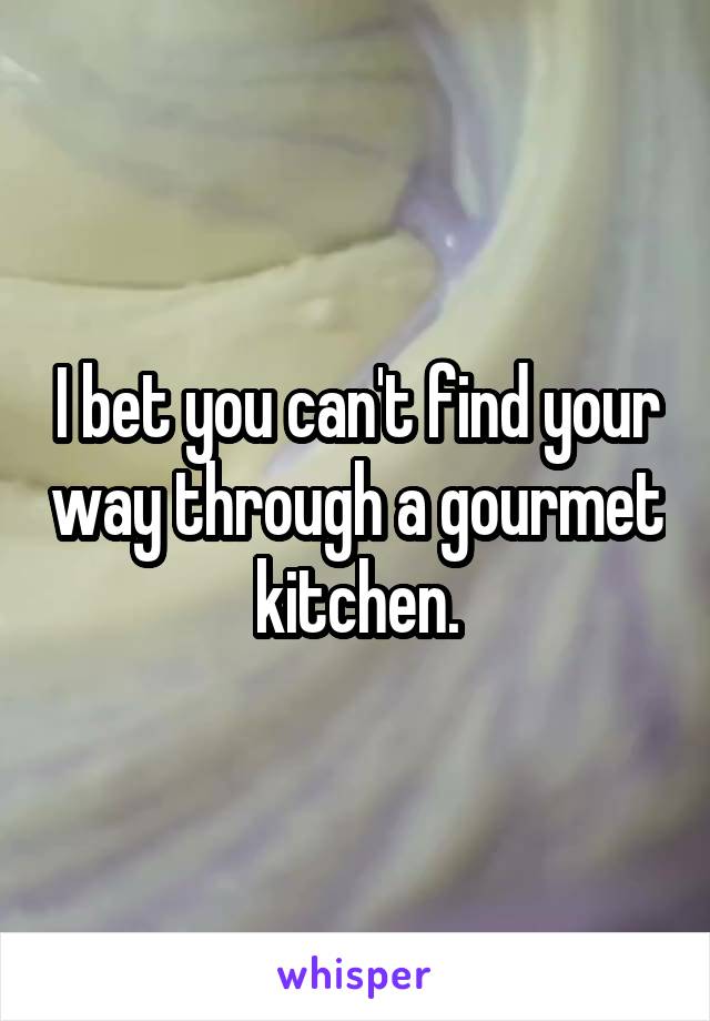 I bet you can't find your way through a gourmet kitchen.