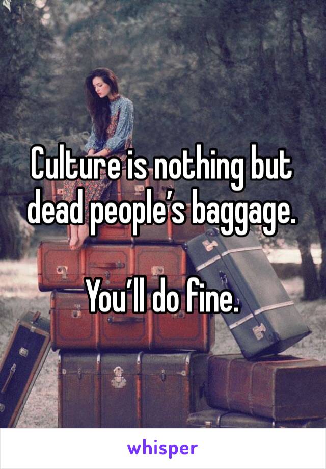 Culture is nothing but dead people’s baggage. 

You’ll do fine. 
