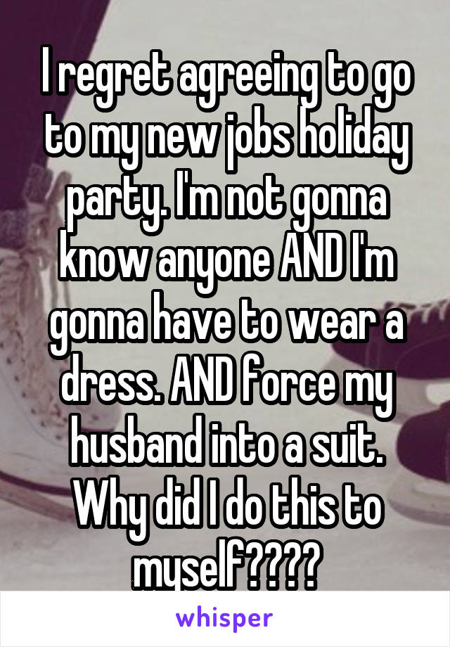 I regret agreeing to go to my new jobs holiday party. I'm not gonna know anyone AND I'm gonna have to wear a dress. AND force my husband into a suit. Why did I do this to myself????