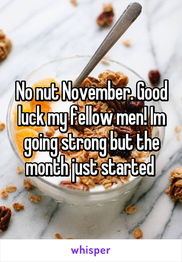 No nut November. Good luck my fellow men! Im going strong but the month just started 