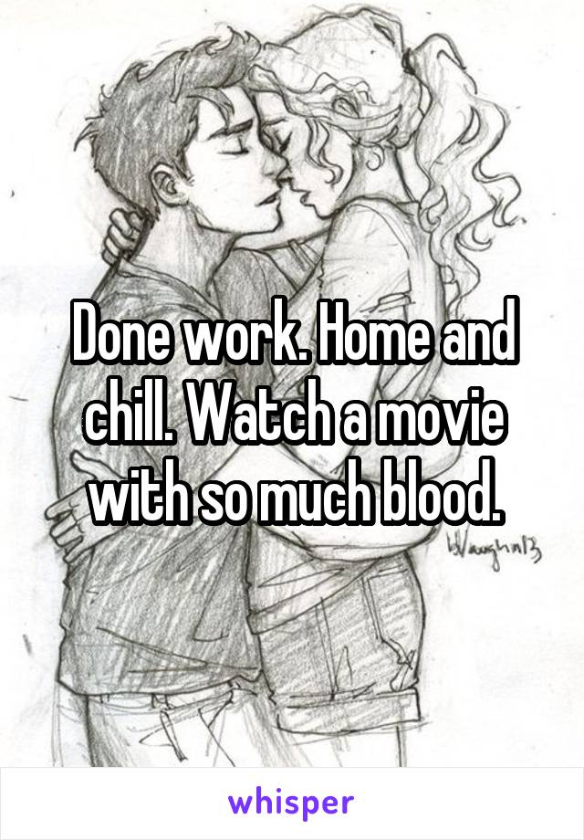 Done work. Home and chill. Watch a movie with so much blood.