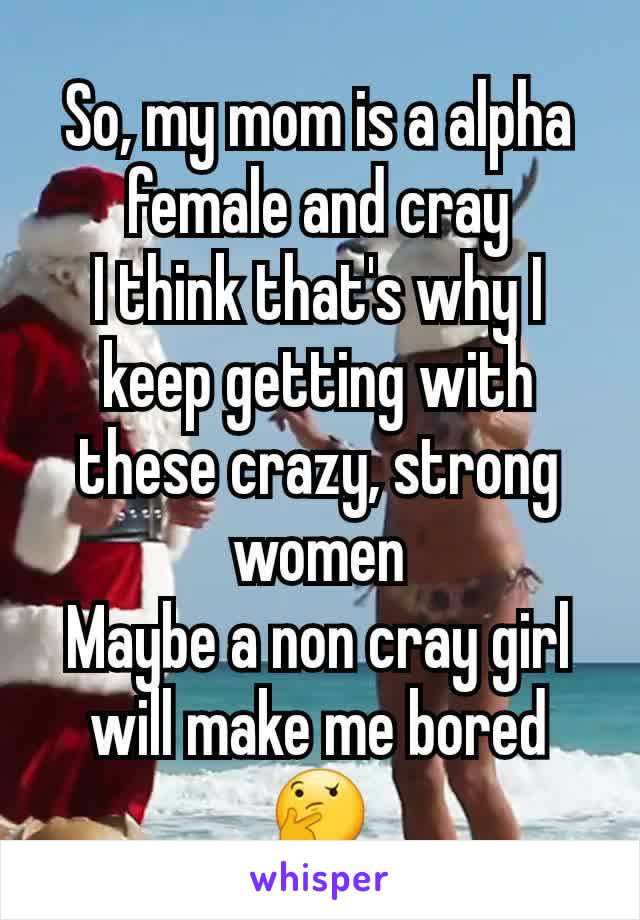 So, my mom is a alpha female and cray
I think that's why I keep getting with these crazy, strong women
Maybe a non cray girl will make me bored🤔