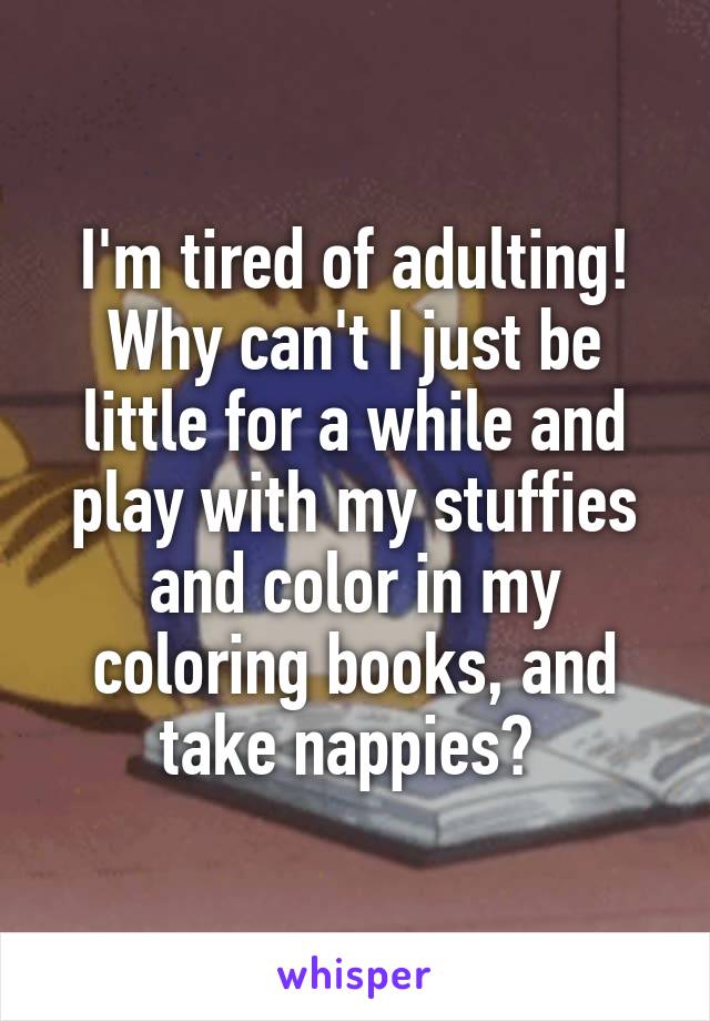 I'm tired of adulting! Why can't I just be little for a while and play with my stuffies and color in my coloring books, and take nappies? 