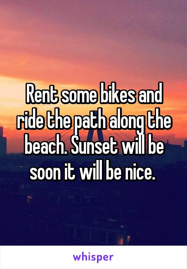 Rent some bikes and ride the path along the beach. Sunset will be soon it will be nice. 