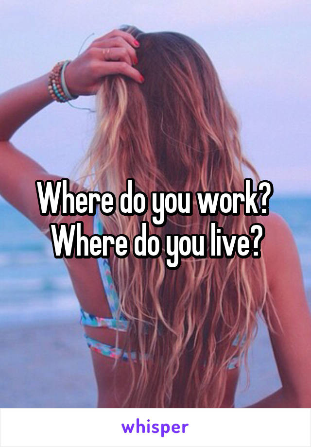 Where do you work?  Where do you live?