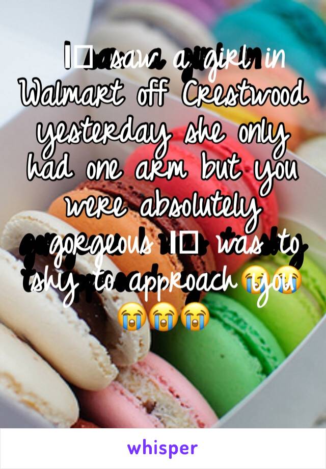 I️ saw a girl in Walmart off Crestwood yesterday she only had one arm but you were absolutely gorgeous I️ was to shy to approach you 😭😭😭