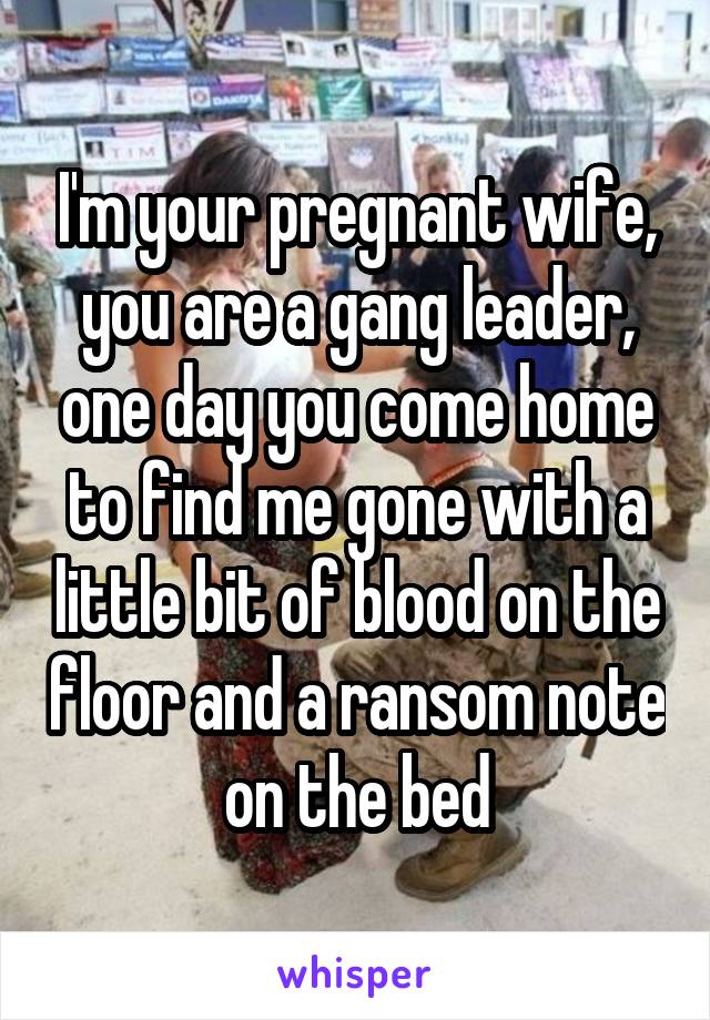 I'm your pregnant wife, you are a gang leader, one day you come home to find me gone with a little bit of blood on the floor and a ransom note on the bed