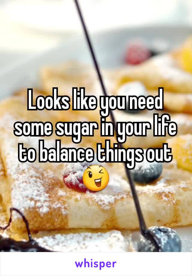 Looks like you need some sugar in your life to balance things out 😉
