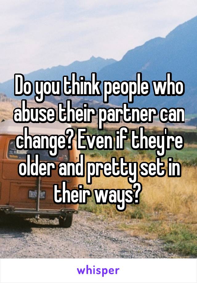 Do you think people who abuse their partner can change? Even if they're older and pretty set in their ways? 