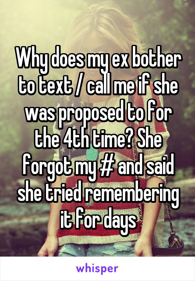Why does my ex bother to text / call me if she was proposed to for the 4th time? She forgot my # and said she tried remembering it for days