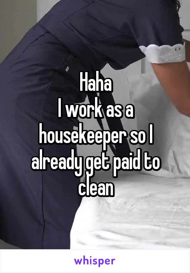 Haha
I work as a housekeeper so I already get paid to clean