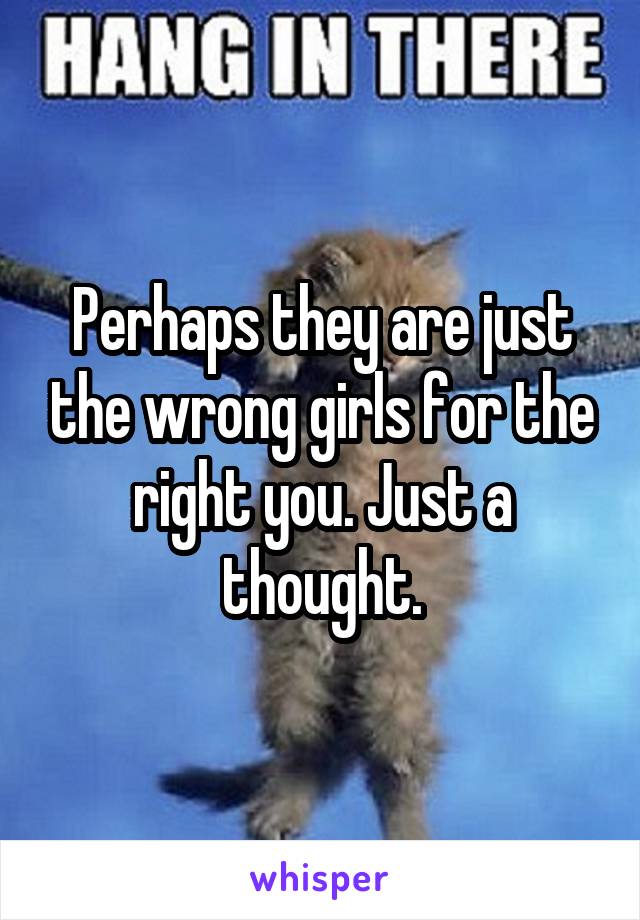 Perhaps they are just the wrong girls for the right you. Just a thought.
