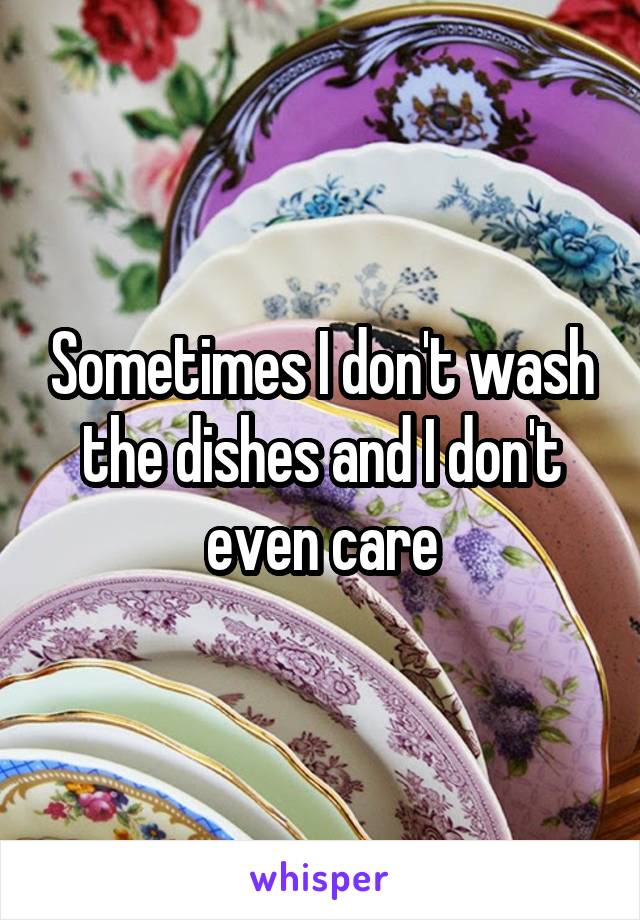 Sometimes I don't wash the dishes and I don't even care