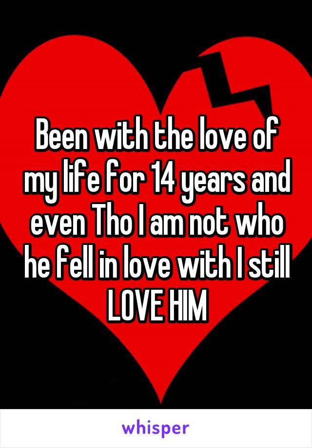 Been with the love of my life for 14 years and even Tho I am not who he fell in love with I still LOVE HIM
