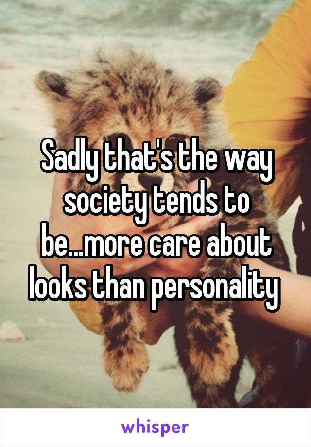 Sadly that's the way society tends to be...more care about looks than personality 