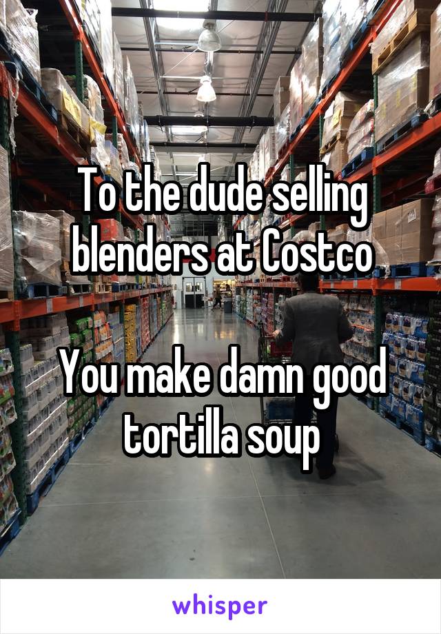 To the dude selling blenders at Costco

You make damn good tortilla soup