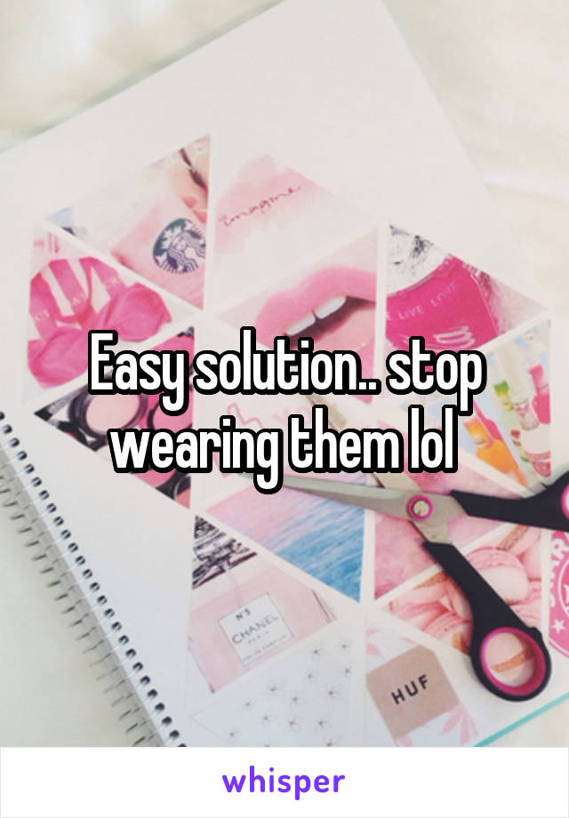 Easy solution.. stop wearing them lol 