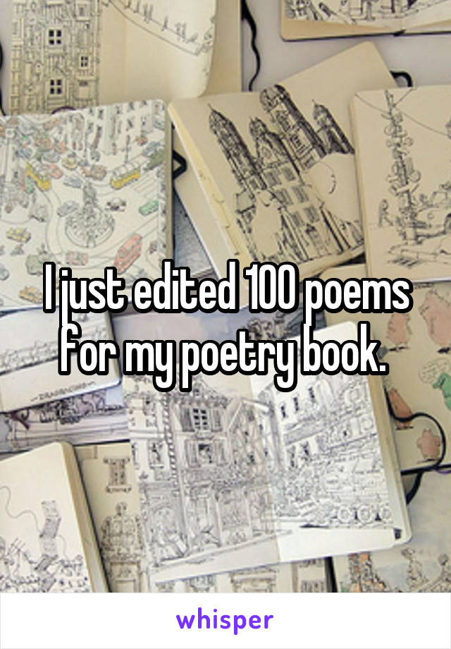 I just edited 100 poems for my poetry book. 