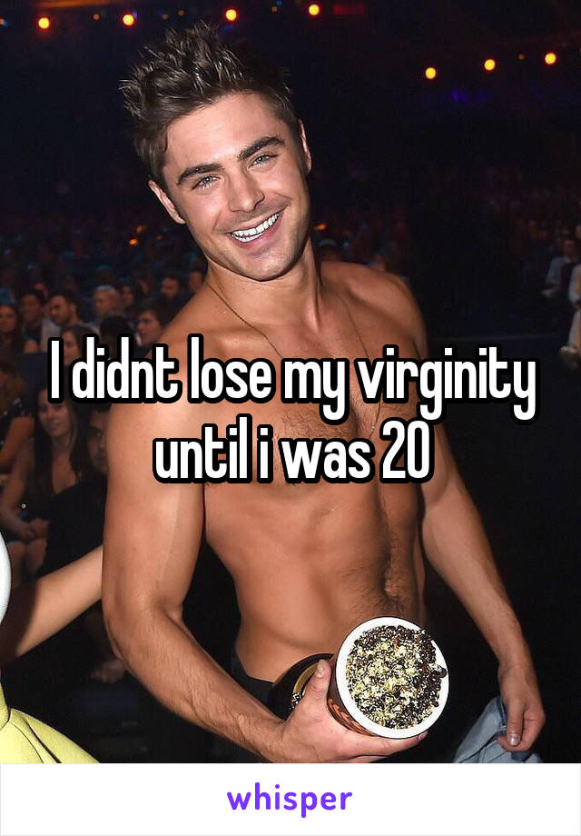 I didnt lose my virginity until i was 20