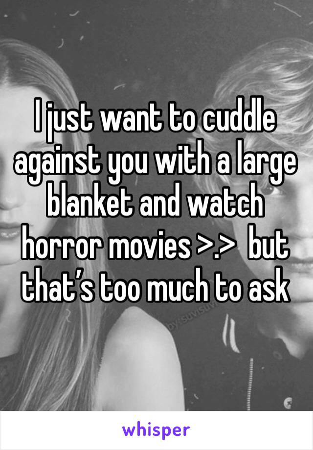 I just want to cuddle against you with a large blanket and watch horror movies >.>  but that’s too much to ask 