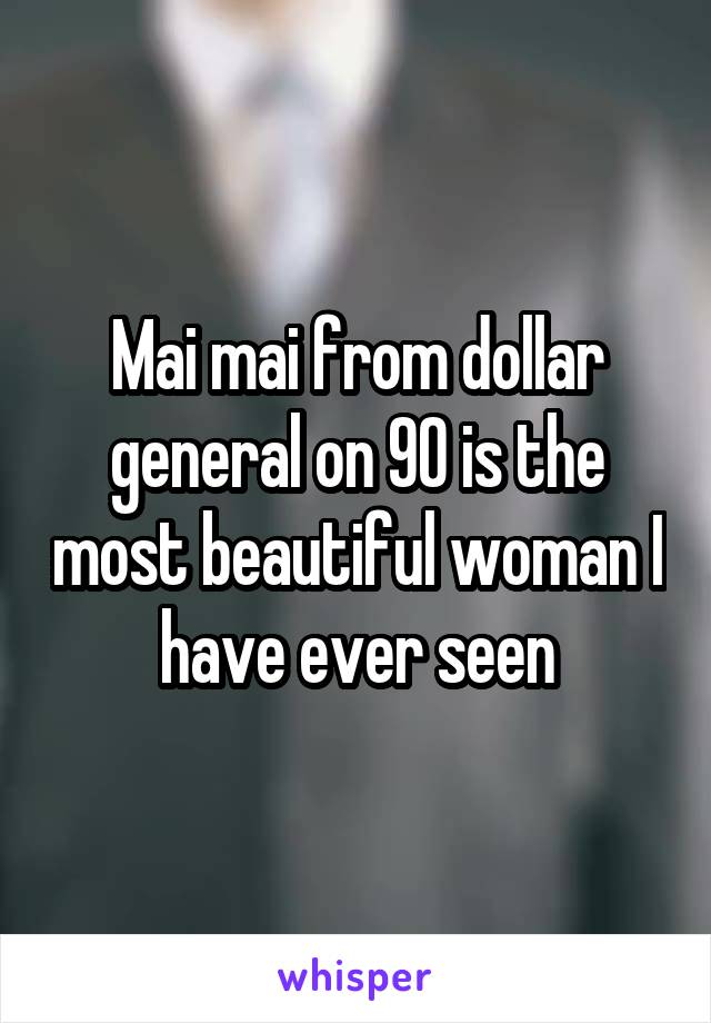 Mai mai from dollar general on 90 is the most beautiful woman I have ever seen