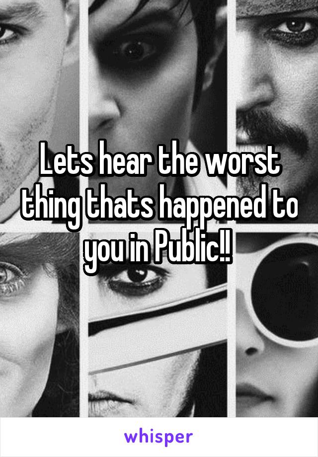 Lets hear the worst thing thats happened to you in Public!! 
