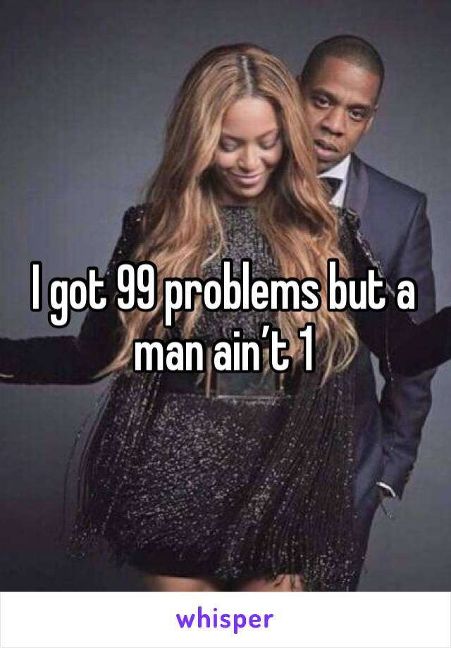 I got 99 problems but a man ain’t 1