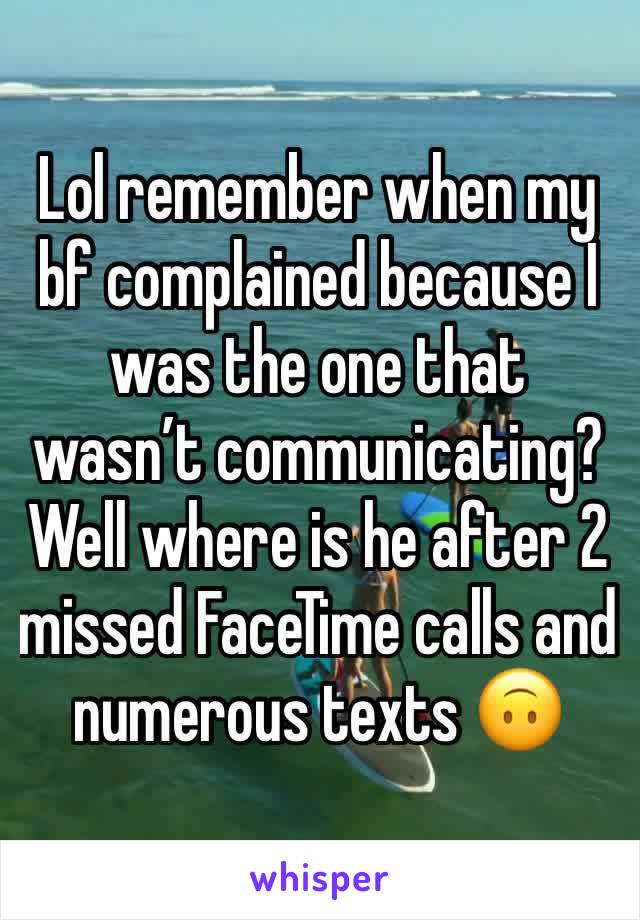 Lol remember when my bf complained because I was the one that wasn’t communicating? Well where is he after 2 missed FaceTime calls and numerous texts 🙃