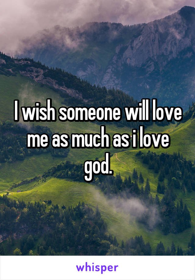 I wish someone will love me as much as i love god.