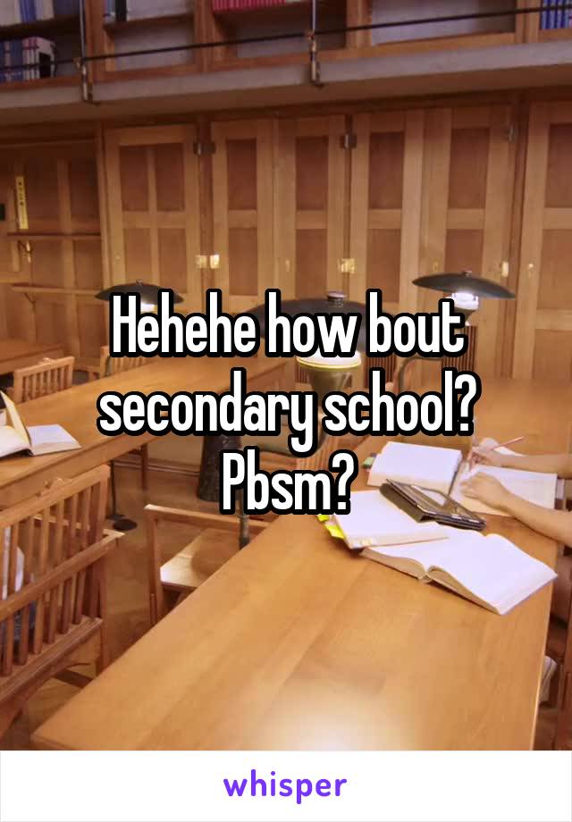 Hehehe how bout secondary school?
Pbsm?