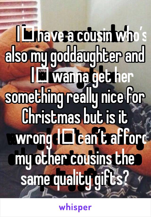 I️ have a cousin who’s also my goddaughter and I️ wanna get her something really nice for Christmas but is it wrong I️ can’t afford my other cousins the same quality gifts? 