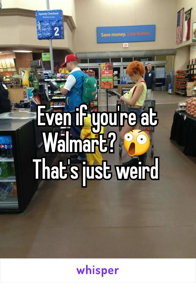 Even if you're at Walmart? 😲
That's just weird 