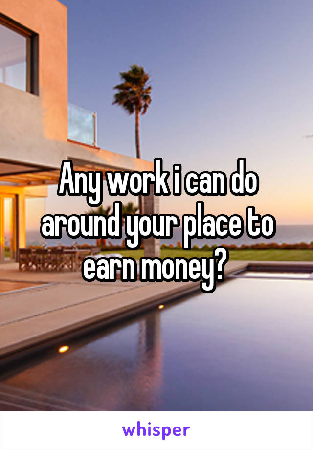 Any work i can do around your place to earn money? 