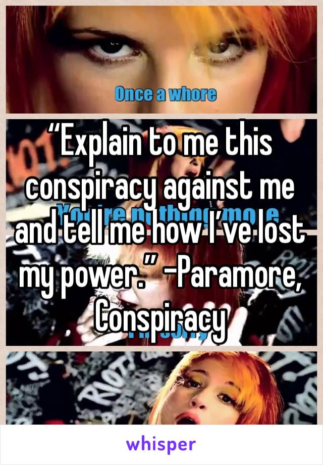“Explain to me this conspiracy against me and tell me how I’ve lost my power.” -Paramore, Conspiracy 