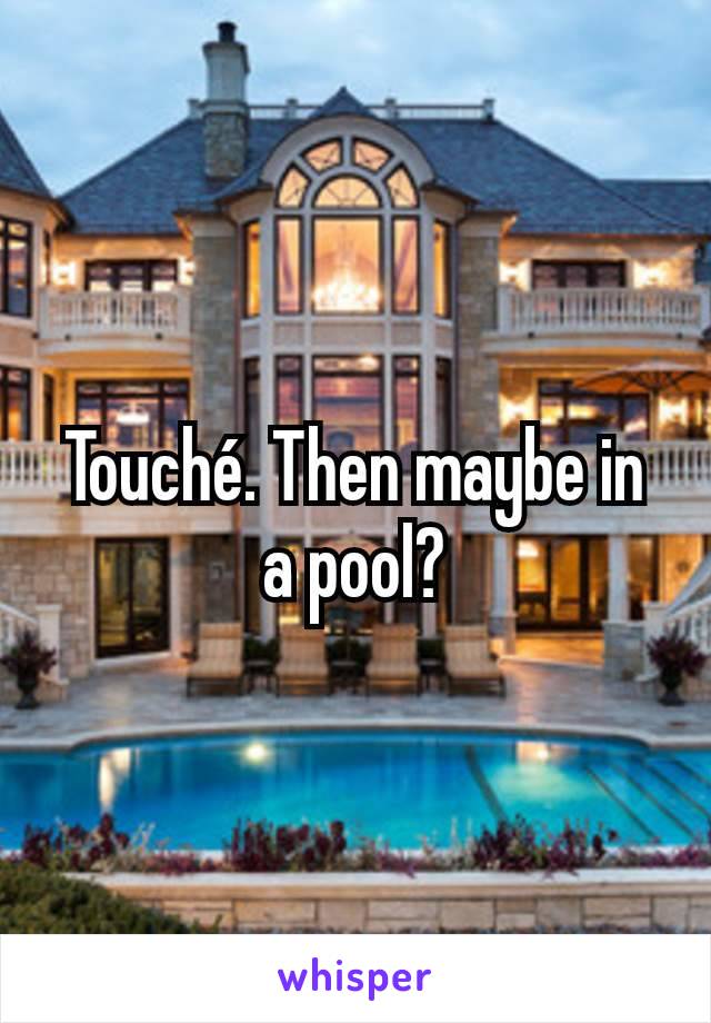 Touché. Then maybe in a pool?