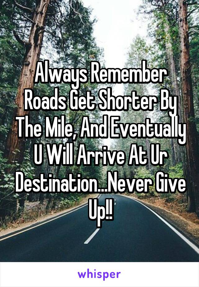 Always Remember Roads Get Shorter By The Mile, And Eventually U Will Arrive At Ur Destination...Never Give Up!!