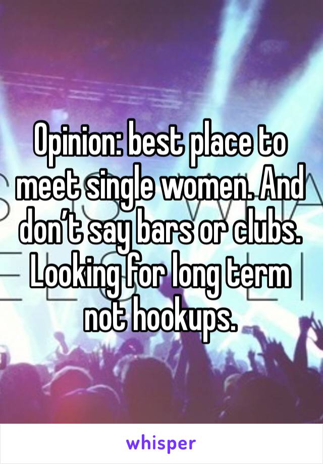Opinion: best place to meet single women. And don’t say bars or clubs. Looking for long term not hookups. 